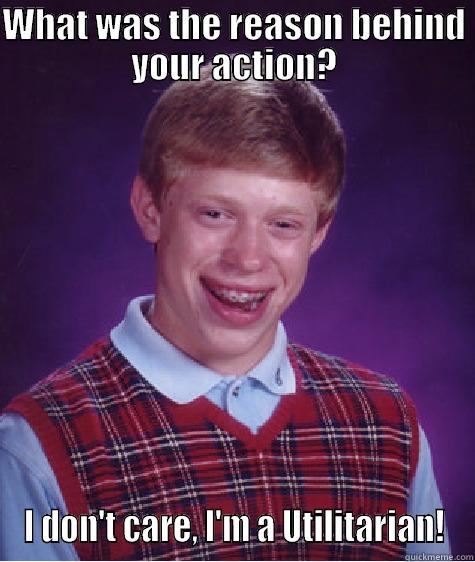 WHAT WAS THE REASON BEHIND YOUR ACTION? I DON'T CARE, I'M A UTILITARIAN! Bad Luck Brian