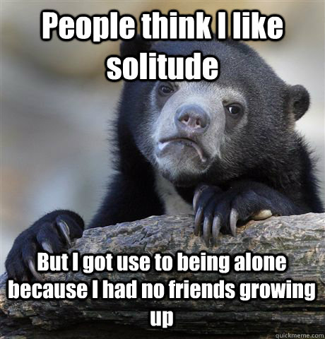 People think I like solitude But I got use to being alone because I had no friends growing up - People think I like solitude But I got use to being alone because I had no friends growing up  Confession Bear