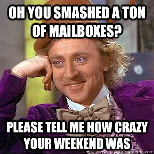 Oh you smashed a ton of mailboxes? Please tell me how crazy your weekend was  Condescending Wonka