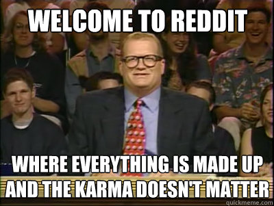 WELCOME TO REDDIT WHERE EVERYTHING IS MADE UP AND THE KARMA DOESN'T MATTER  Its time to play drew carey