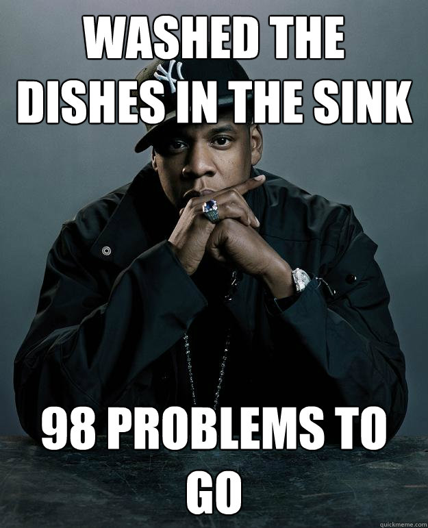 Washed the dishes in the sink 98 problems to go  Jay Z Problems