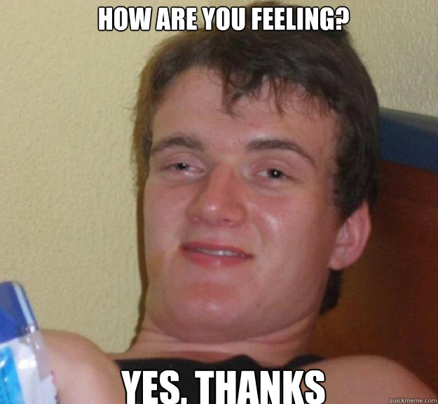 How are you feeling? yes, thanks   ten guy