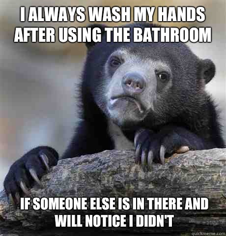 I always wash my hands after using the bathroom If someone else is in there and will notice I didn't   Confession Bear