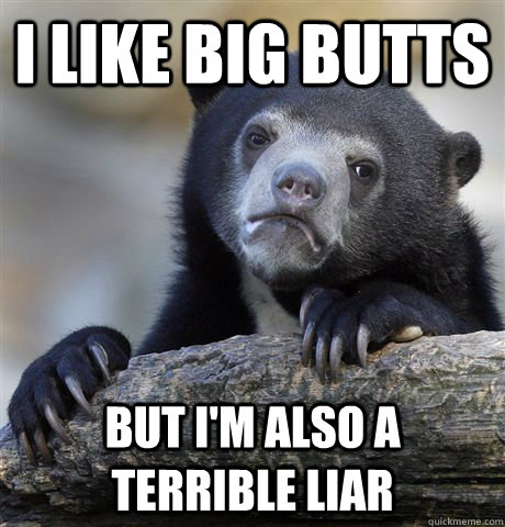 I like big butts but i'm also a terrible liar  Confession Bear