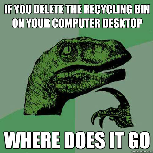 If you delete the recycling bin on your computer desktop Where does it go  - If you delete the recycling bin on your computer desktop Where does it go   Philosoraptor