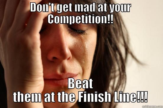 DON'T GET MAD AT YOUR COMPETITION!! BEAT THEM AT THE FINISH LINE!!! First World Problems