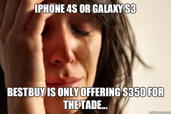 iPhone 4s or Galaxy S3 BestBuy is only offering $350 for the tade...  First World Problems