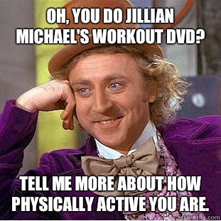 Oh, you do Jillian Michael's workout DVD?   Tell me more about how physically active you are.  - Oh, you do Jillian Michael's workout DVD?   Tell me more about how physically active you are.   Condescending Wonka