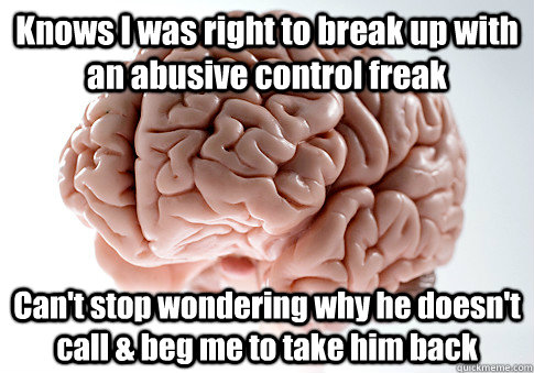 Knows I was right to break up with an abusive control freak Can't stop wondering why he doesn't call & beg me to take him back - Knows I was right to break up with an abusive control freak Can't stop wondering why he doesn't call & beg me to take him back  Scumbag Brain