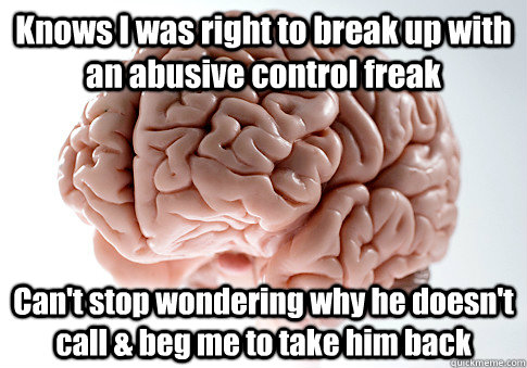 Knows I was right to break up with an abusive control freak Can't stop wondering why he doesn't call & beg me to take him back  Scumbag Brain