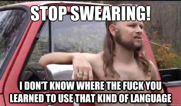 Stop swearing! I don't know where the fuck you learned to use that kind of language   Almost Politically Correct Redneck