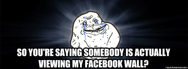 So you're saying somebody is actually viewing my facebook wall?  