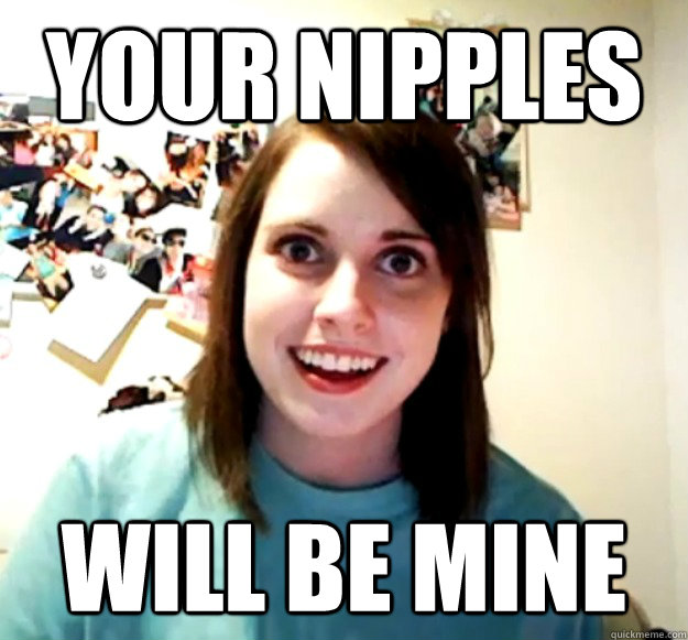 Your nipples Will be mine  Overly Attached Girlfriend