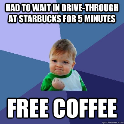 Had to wait in drive-through at Starbucks for 5 minutes Free coffee   Success Kid