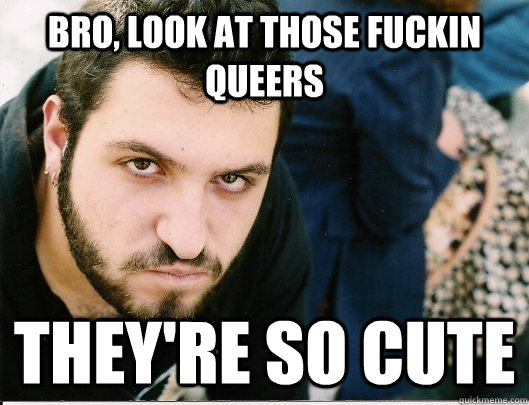BRO, LOOK AT THOSE FUCKIN QUEERS THEY'RE SO CUTE  Mikey tha Anarcha-feminist Bro