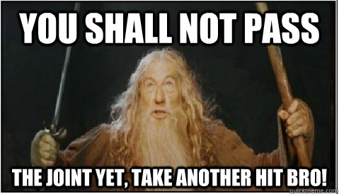 You shall not pass The joint yet, Take another hit bro!  
