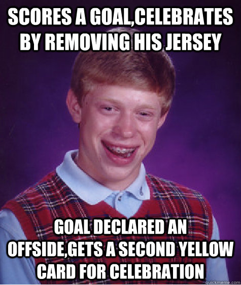 Scores a goal,celebrates by removing his jersey goal declared an offside,gets a second yellow card for celebration  Bad Luck Brian