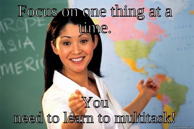 FOCUS ON ONE THING AT A TIME. YOU NEED TO LEARN TO MULTITASK! Unhelpful High School Teacher