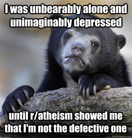 I was unbearably alone and unimaginably depressed until r/atheism showed me that I'm not the defective one  Confession Bear