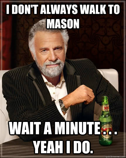 I don't always walk to Mason  wait a minute . . . yeah I do.  The Most Interesting Man In The World