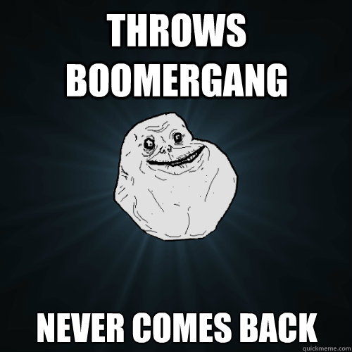 throws boomergang never comes back  Forever Alone