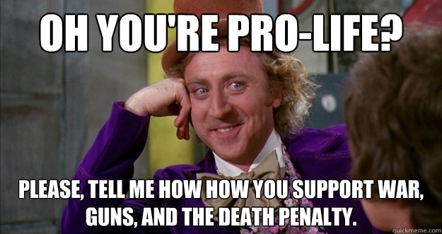 Oh you're pro-life? Please, tell me how how you support war, guns, and the death penalty.  