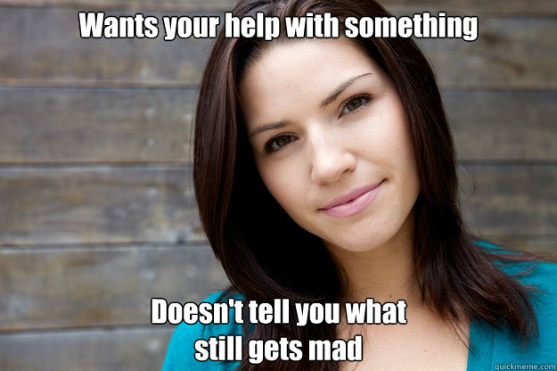 Wants your help with something Doesn't tell you what
still gets mad - Wants your help with something Doesn't tell you what
still gets mad  Women Logic