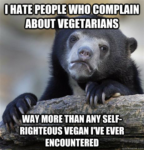 i hate people who complain about vegetarians way more than any self-righteous vegan i've ever encountered  Confession Bear