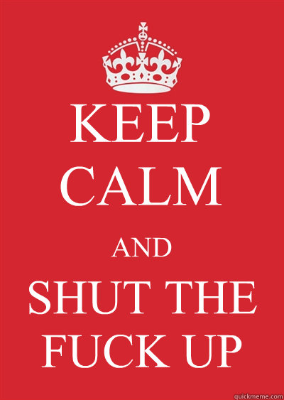 KEEP CALM AND SHUT THE FUCK UP  Keep calm or gtfo