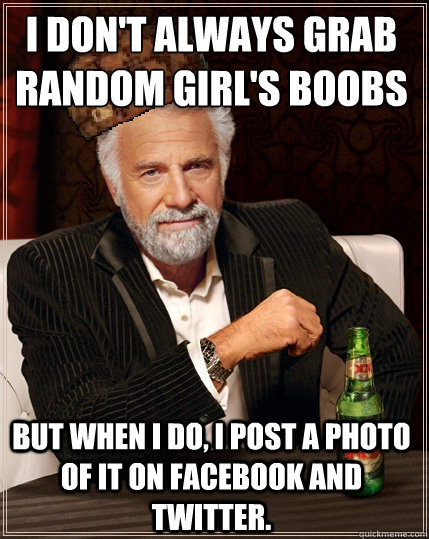 I don't always grab random girl's boobs in public But when I do, I post a photo of it on facebook and twitter. - I don't always grab random girl's boobs in public But when I do, I post a photo of it on facebook and twitter.  Scumbag Interesting Man