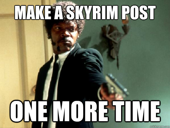 Make a skyrim post one more time  Say It Again Sam
