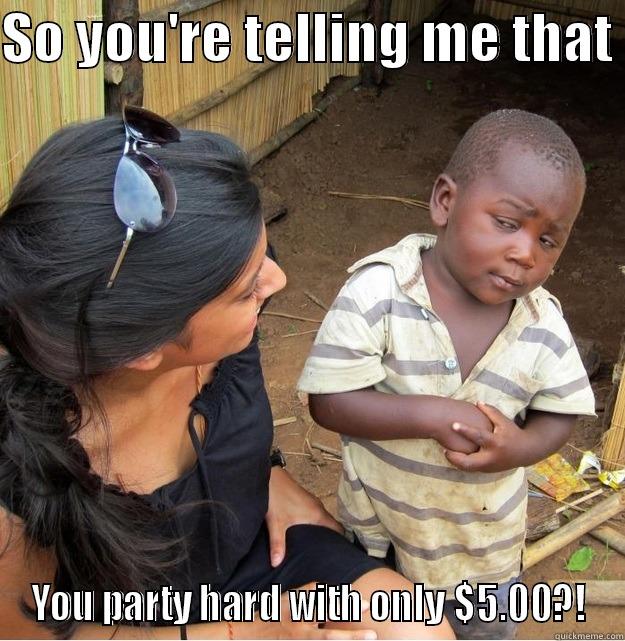 SO YOU'RE TELLING ME THAT  YOU PARTY HARD WITH ONLY $5.00?! Skeptical Third World Kid