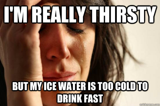 I'm really thirsty but my ice water is too cold to drink fast - I'm really thirsty but my ice water is too cold to drink fast  First World Problems