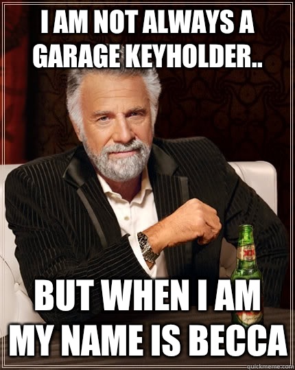 I am not always a Garage Keyholder.. But when I am my name is Becca - I am not always a Garage Keyholder.. But when I am my name is Becca  The Most Interesting Man In The World