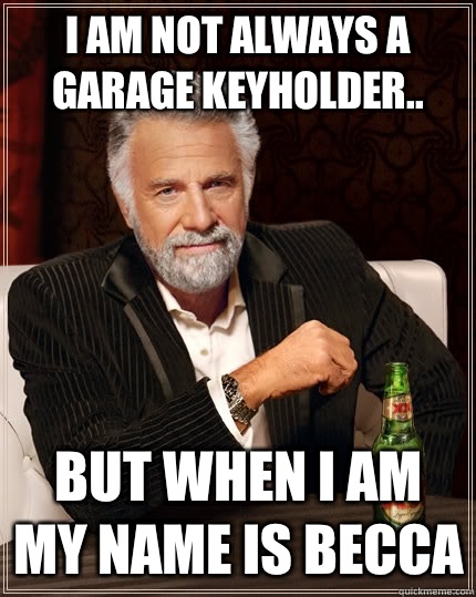 I am not always a Garage Keyholder.. But when I am my name is Becca  The Most Interesting Man In The World