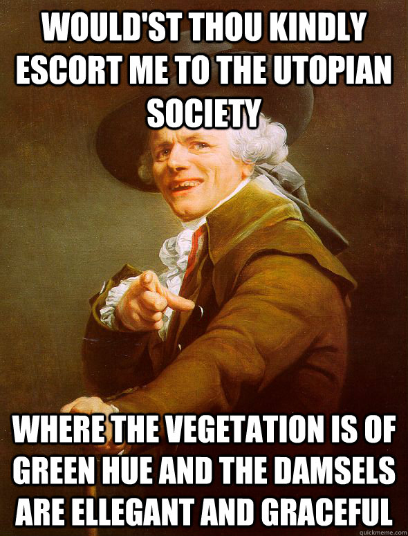 Would'st Thou kindly escort me to the utopian society where the vegetation is of green hue and the damsels are ellegant and graceful  Joseph Ducreux