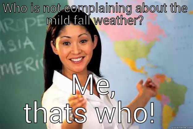 WHO IS NOT COMPLAINING ABOUT THE MILD FALL WEATHER? ME, THATS WHO!  Unhelpful High School Teacher