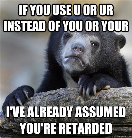 If you use u or ur instead of you or your I've already assumed you're retarded   Confession Bear