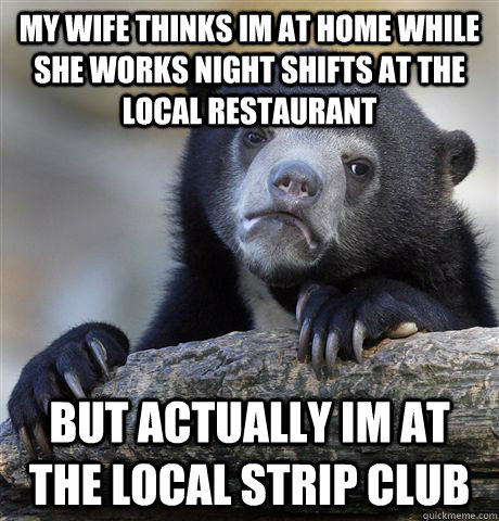 My wife thinks Im at home while she works night shifts at the local restaurant But actually Im at the local strip club  Confession Bear