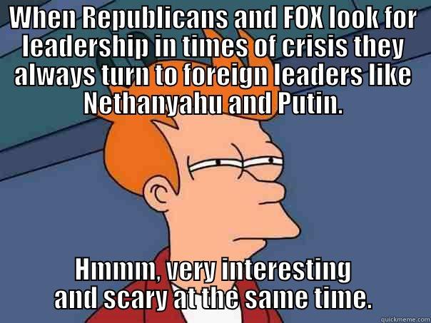 WHEN REPUBLICANS AND FOX LOOK FOR LEADERSHIP IN TIMES OF CRISIS THEY ALWAYS TURN TO FOREIGN LEADERS LIKE NETHANYAHU AND PUTIN. HMMM, VERY INTERESTING AND SCARY AT THE SAME TIME. Futurama Fry