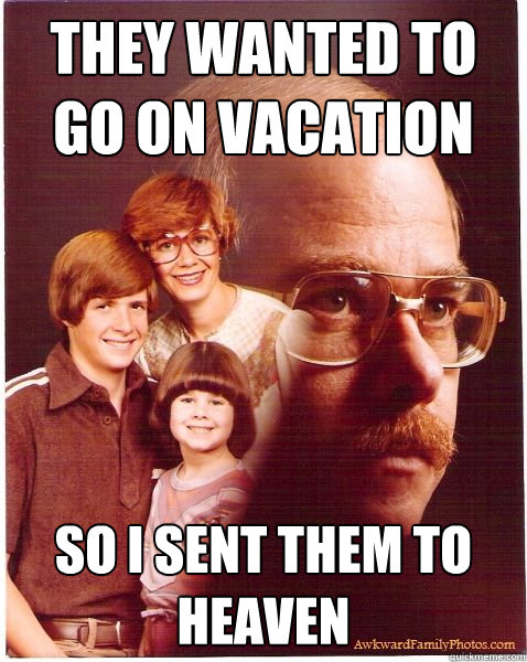 They wanted to go on vacation so I sent them to heaven  Vengeance Dad