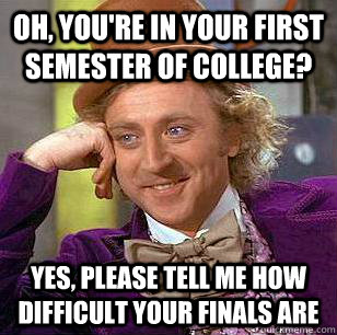 Oh, you're in your first semester of college? Yes, please tell me how difficult your finals are  Condescending Wonka