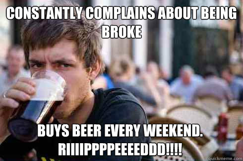 Constantly complains about being broke Buys beer every weekend.
Riiiippppeeeeddd!!!!  Lazy College Senior