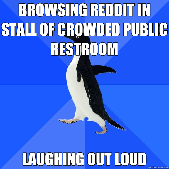 BROWSING REDDIT IN STALL OF CROWDED PUBLIC RESTROOM LAUGHING OUT LOUD  Socially Awkward Penguin