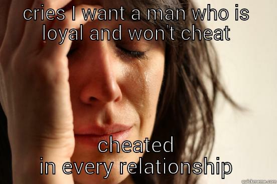 CRIES I WANT A MAN WHO IS LOYAL AND WON'T CHEAT CHEATED IN EVERY RELATIONSHIP First World Problems