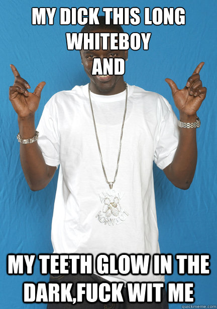 my dick this long whiteboy
And My teeth glow in the dark,fuck wit me  Akon Spacedock