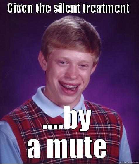 GIVEN THE SILENT TREATMENT ....BY A MUTE Bad Luck Brian