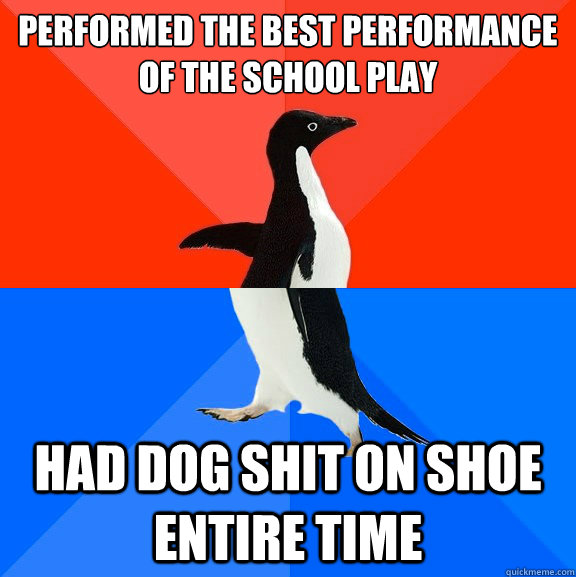 performed the Best performance of the school play Had dog shit on shoe entire time  Socially Awesome Awkward Penguin