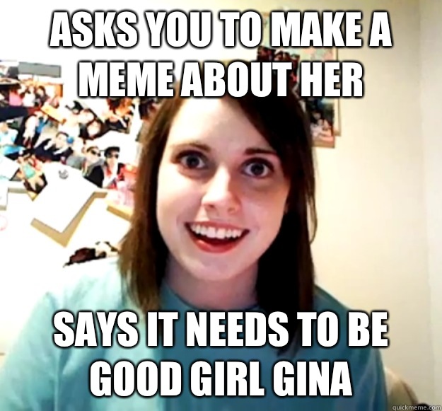 Asks you to make a meme about her  Says it needs to be good girl Gina   Overly Attached Girlfriend