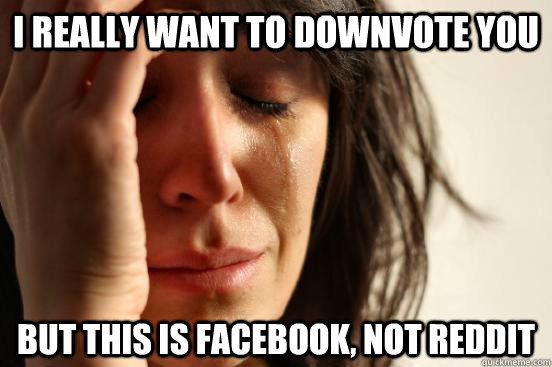 I really want to downvote you but this is facebook, not reddit  First World Problems